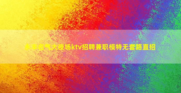 永丰名气大夜场ktv招聘兼职模特无套路直招